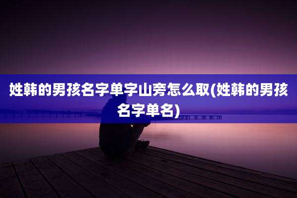 姓韩的男孩名字单字山旁怎么取(姓韩的男孩名字单名)