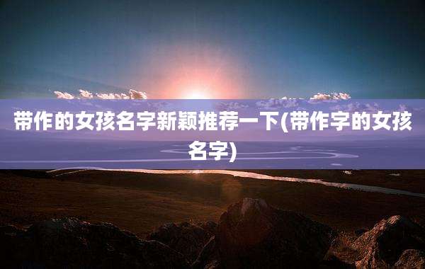 带作的女孩名字新颖推荐一下(带作字的女孩名字)