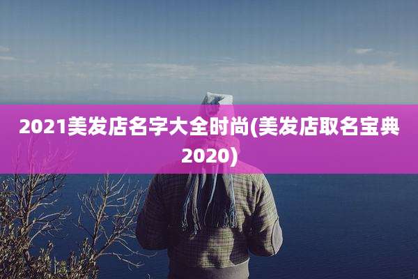 2021美发店名字大全时尚(美发店取名宝典2020)