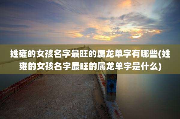 姓雍的女孩名字最旺的属龙单字有哪些(姓雍的女孩名字最旺的属龙单字是什么)