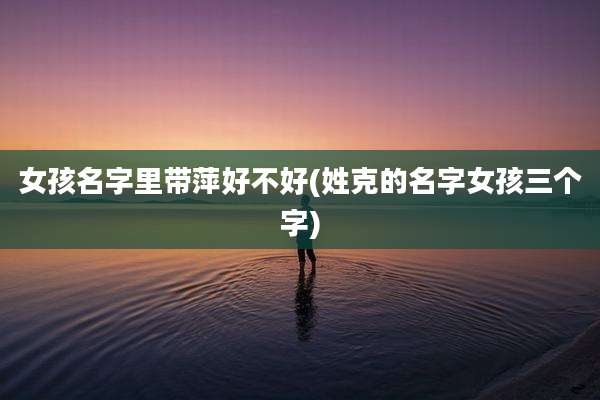 女孩名字里带萍好不好(姓克的名字女孩三个字)