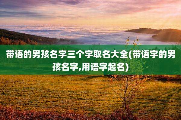 带语的男孩名字三个字取名大全(带语字的男孩名字,用语字起名)