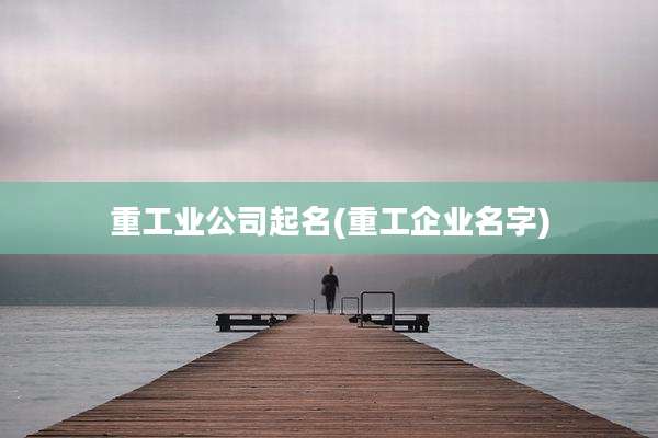 重工业公司起名(重工企业名字)