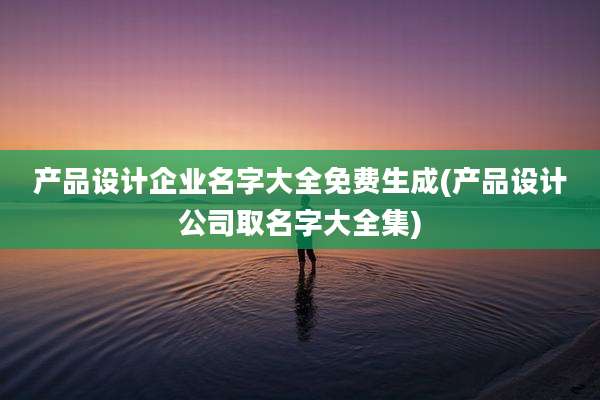 产品设计企业名字大全免费生成(产品设计公司取名字大全集)