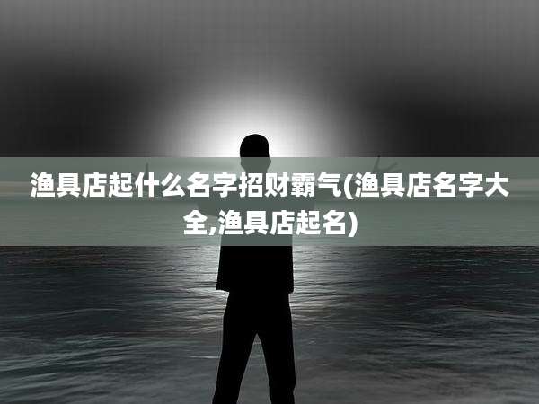 渔具店起什么名字招财霸气(渔具店名字大全,渔具店起名)