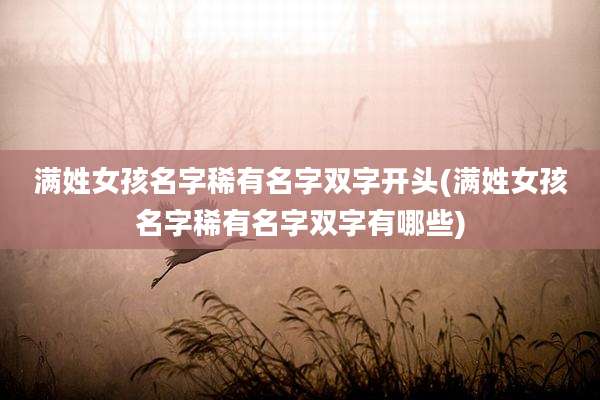 满姓女孩名字稀有名字双字开头(满姓女孩名字稀有名字双字有哪些)