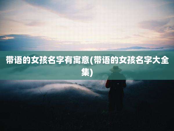 带语的女孩名字有寓意(带语的女孩名字大全集)