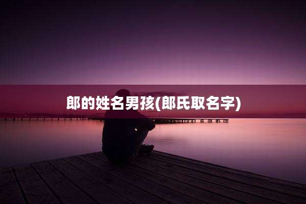 郎的姓名男孩(郎氏取名字)