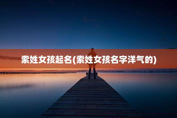 索姓女孩起名(索姓女孩名字洋气的)