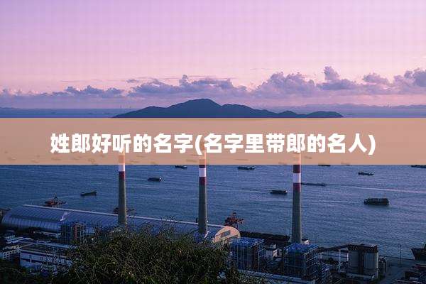 姓郎好听的名字(名字里带郎的名人)