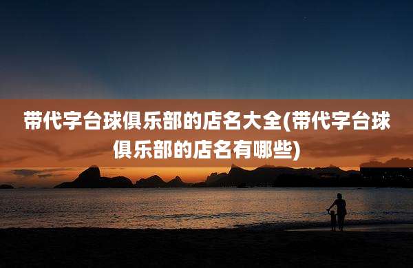 带代字台球俱乐部的店名大全(带代字台球俱乐部的店名有哪些)