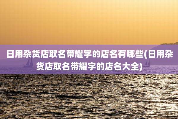日用杂货店取名带耀字的店名有哪些(日用杂货店取名带耀字的店名大全)