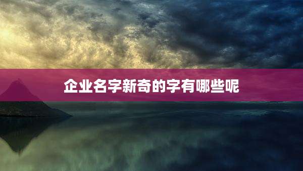 企业名字新奇的字有哪些呢