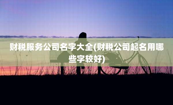财税服务公司名字大全(财税公司起名用哪些字较好)