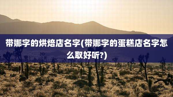 带娜字的烘焙店名字(带娜字的蛋糕店名字怎么取好听?)