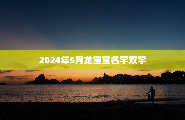 2024年5月龙宝宝名字双字