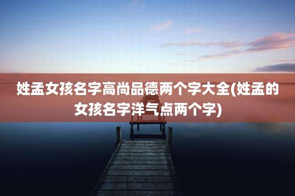 姓孟女孩名字高尚品德两个字大全(姓孟的女孩名字洋气点两个字)