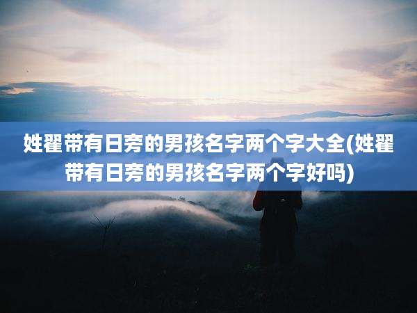 姓翟带有日旁的男孩名字两个字大全(姓翟带有日旁的男孩名字两个字好吗)
