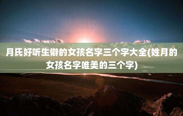 月氏好听生僻的女孩名字三个字大全(姓月的女孩名字唯美的三个字)