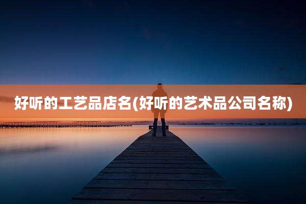 好听的工艺品店名(好听的艺术品公司名称)