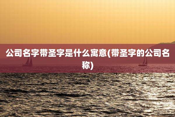 公司名字带圣字是什么寓意(带圣字的公司名称)