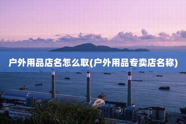 户外用品店名怎么取(户外用品专卖店名称)