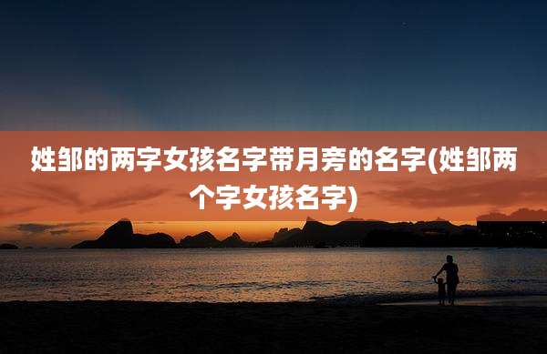 姓邹的两字女孩名字带月旁的名字(姓邹两个字女孩名字)