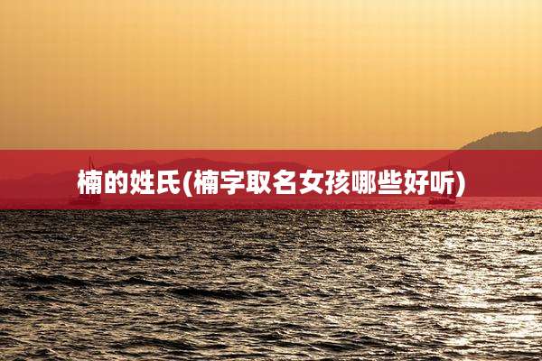 楠的姓氏(楠字取名女孩哪些好听)