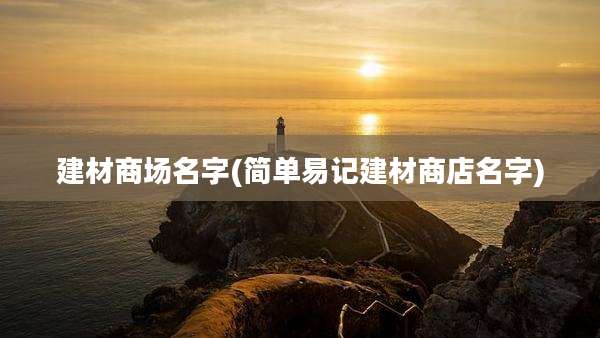 建材商场名字(简单易记建材商店名字)