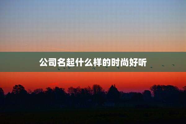 公司名起什么样的时尚好听