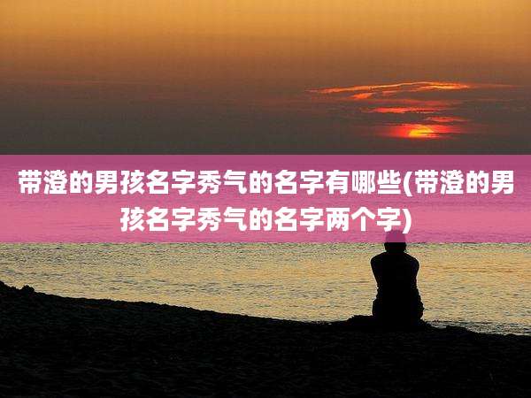 带澄的男孩名字秀气的名字有哪些(带澄的男孩名字秀气的名字两个字)