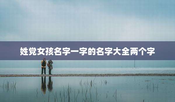 姓党女孩名字一字的名字大全两个字