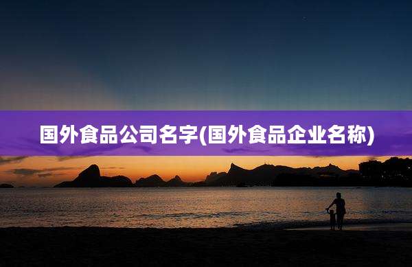 国外食品公司名字(国外食品企业名称)