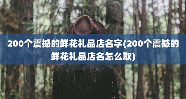 200个震撼的鲜花礼品店名字(200个震撼的鲜花礼品店名怎么取)