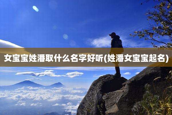 女宝宝姓潘取什么名字好听(姓潘女宝宝起名)