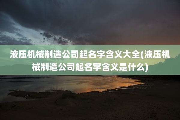 液压机械制造公司起名字含义大全(液压机械制造公司起名字含义是什么)