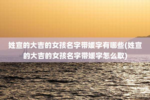 姓宣的大吉的女孩名字带媛字有哪些(姓宣的大吉的女孩名字带媛字怎么取)