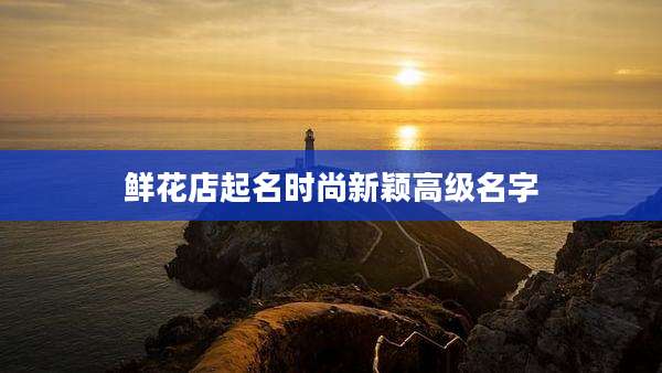 鲜花店起名时尚新颖高级名字