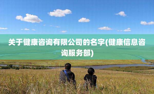 关于健康咨询有限公司的名字(健康信息咨询服务部)
