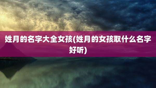 姓月的名字大全女孩(姓月的女孩取什么名字好听)