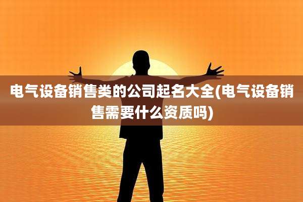 电气设备销售类的公司起名大全(电气设备销售需要什么资质吗)
