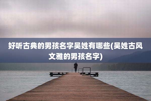 好听古典的男孩名字吴姓有哪些(吴姓古风文雅的男孩名字)