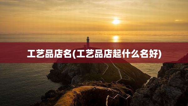 工艺品店名(工艺品店起什么名好)
