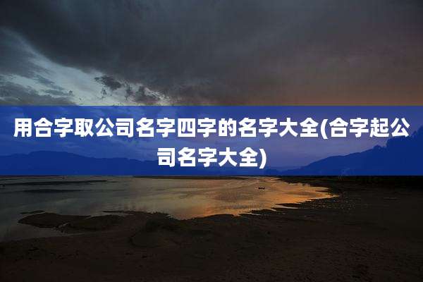 用合字取公司名字四字的名字大全(合字起公司名字大全)