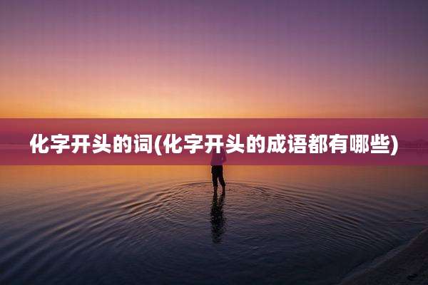 化字开头的词(化字开头的成语都有哪些)