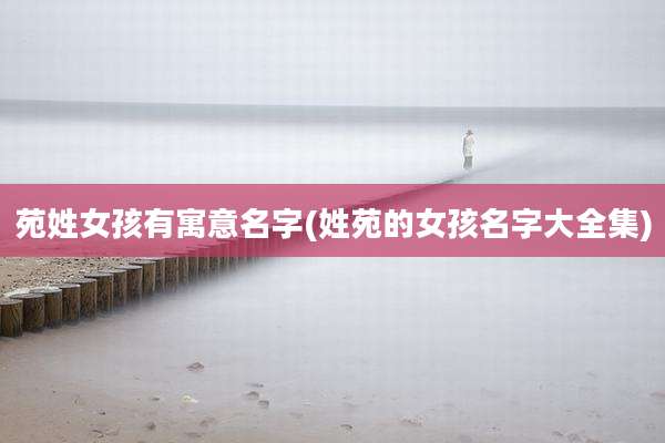 苑姓女孩有寓意名字(姓苑的女孩名字大全集)