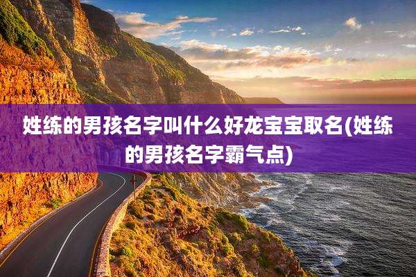 姓练的男孩名字叫什么好龙宝宝取名(姓练的男孩名字霸气点)