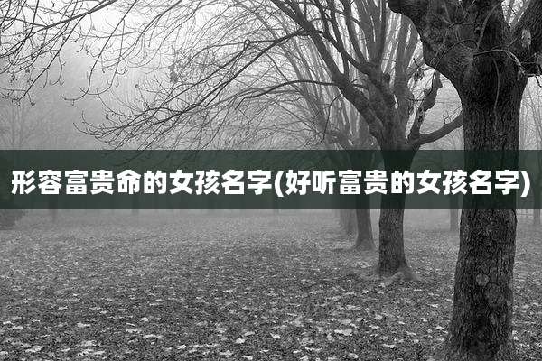 形容富贵命的女孩名字(好听富贵的女孩名字)