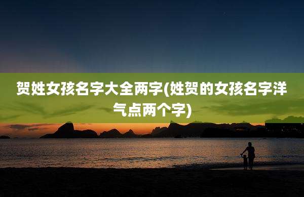 贺姓女孩名字大全两字(姓贺的女孩名字洋气点两个字)