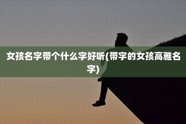 女孩名字带个什么字好听(带字的女孩高雅名字)